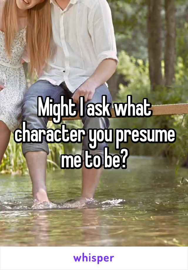 Might I ask what character you presume me to be?