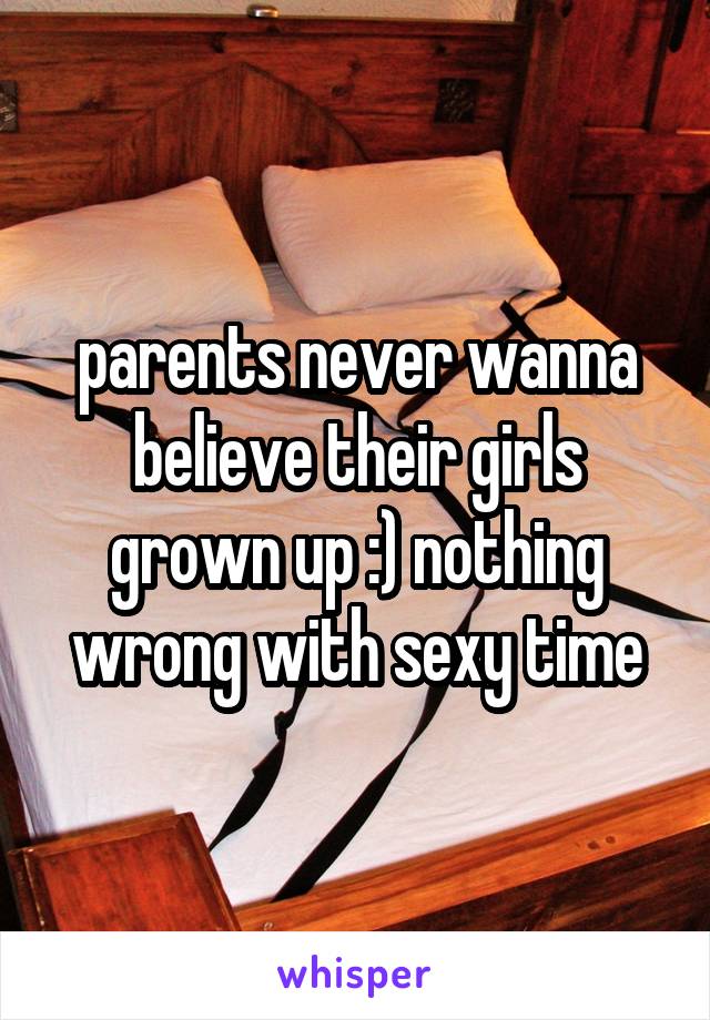 parents never wanna believe their girls grown up :) nothing wrong with sexy time