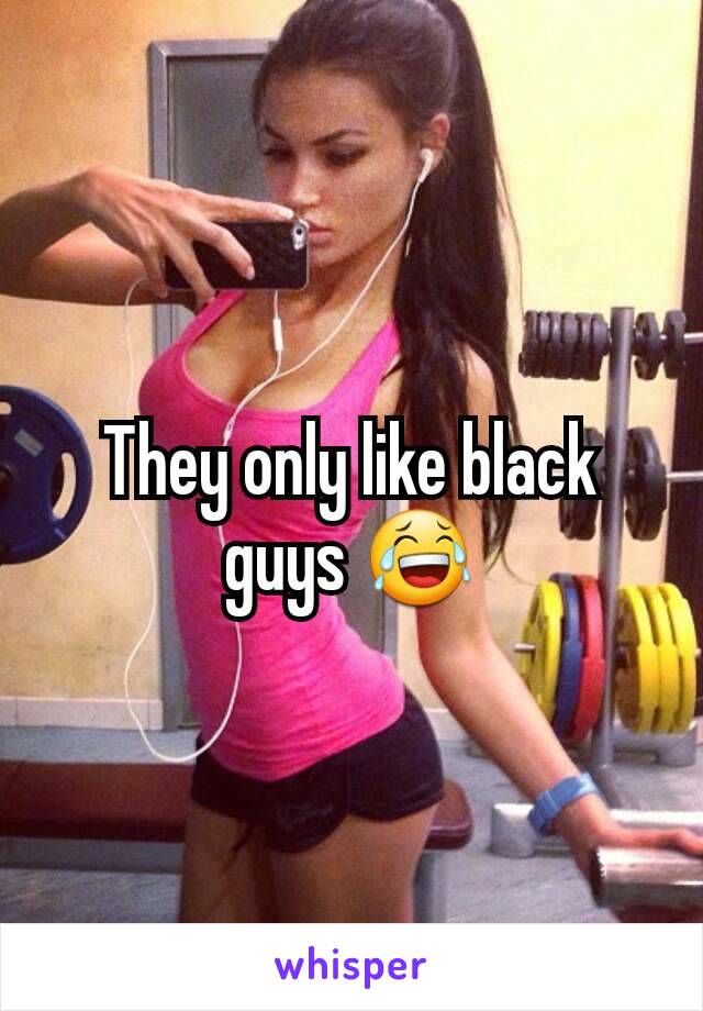 They only like black guys 😂