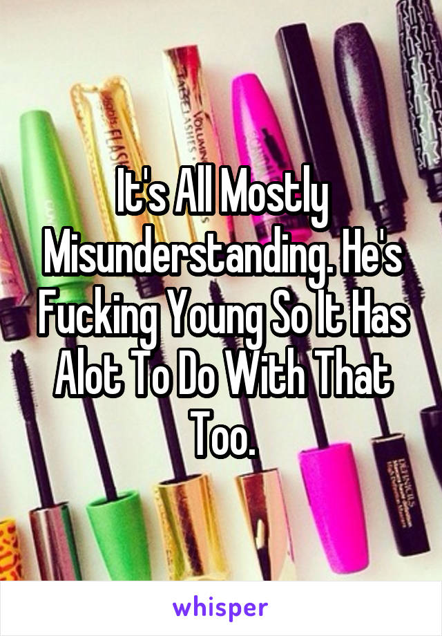 It's All Mostly Misunderstanding. He's Fucking Young So It Has Alot To Do With That Too.