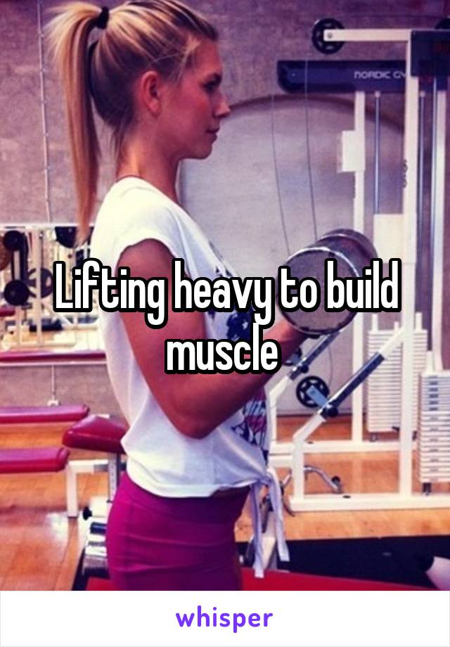 Lifting heavy to build muscle 