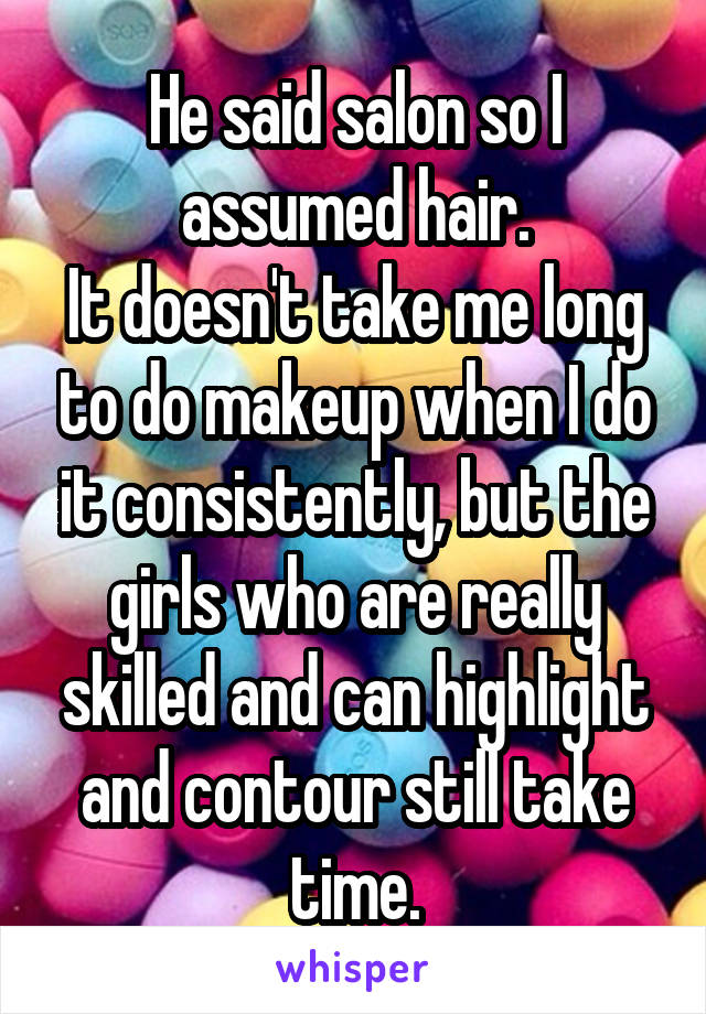 He said salon so I assumed hair.
It doesn't take me long to do makeup when I do it consistently, but the girls who are really skilled and can highlight and contour still take time.