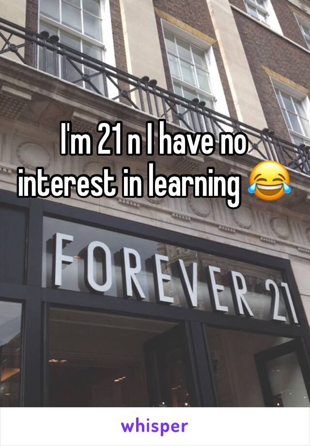 I'm 21 n I have no interest in learning 😂