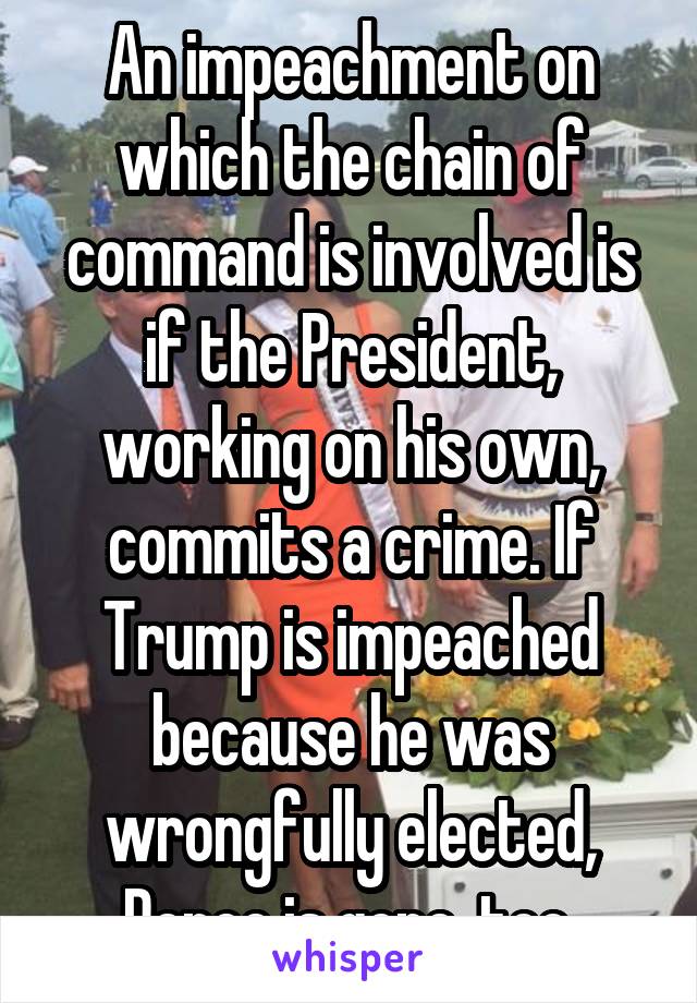 An impeachment on which the chain of command is involved is if the President, working on his own, commits a crime. If Trump is impeached because he was wrongfully elected, Pence is gone, too.