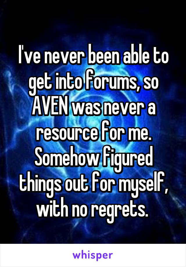 I've never been able to get into forums, so AVEN was never a resource for me. Somehow figured things out for myself, with no regrets. 