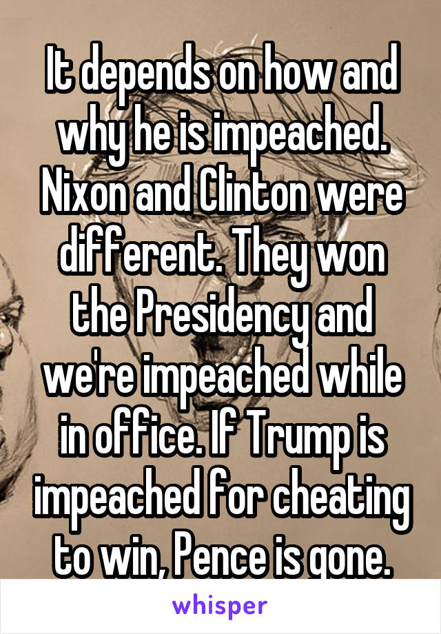 It depends on how and why he is impeached. Nixon and Clinton were different. They won the Presidency and we're impeached while in office. If Trump is impeached for cheating to win, Pence is gone.