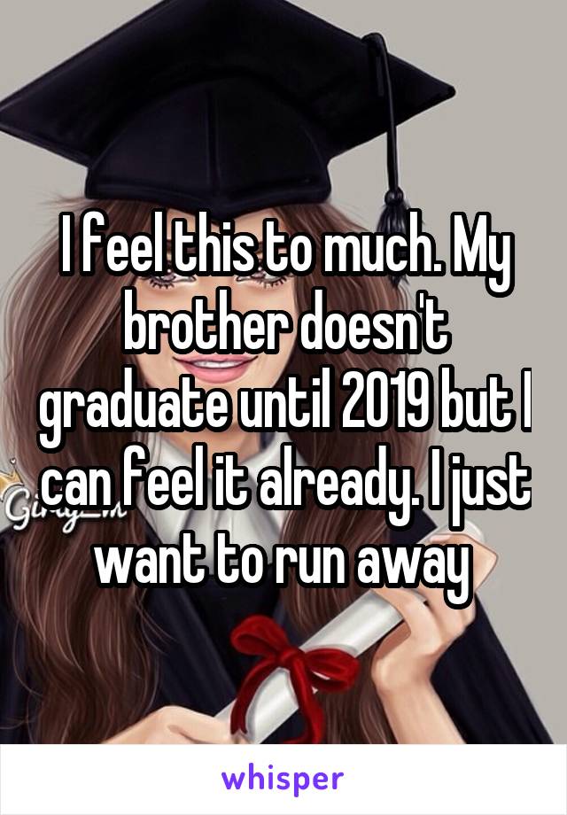 I feel this to much. My brother doesn't graduate until 2019 but I can feel it already. I just want to run away 