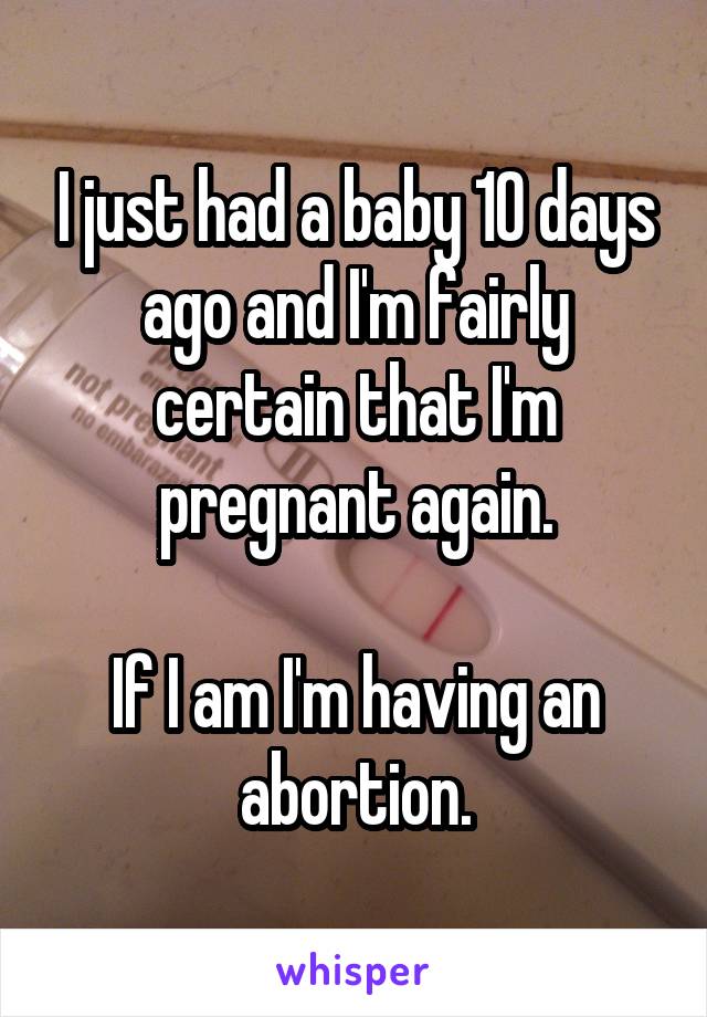 I just had a baby 10 days ago and I'm fairly certain that I'm pregnant again.

If I am I'm having an abortion.