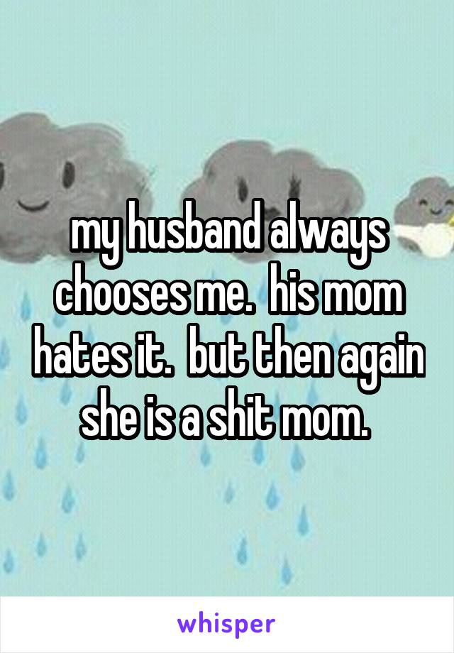  my husband always chooses me.  his mom hates it.  but then again she is a shit mom. 