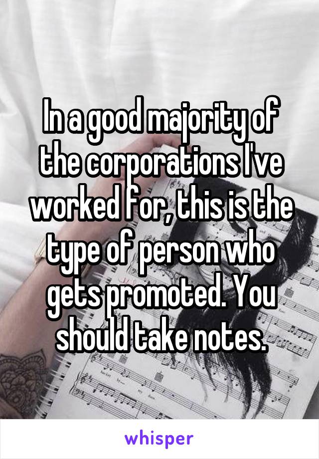 In a good majority of the corporations I've worked for, this is the type of person who gets promoted. You should take notes.