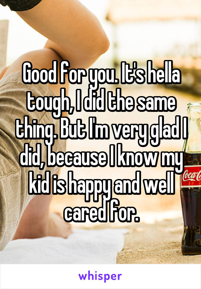 Good for you. It's hella tough, I did the same thing. But I'm very glad I did, because I know my kid is happy and well cared for.