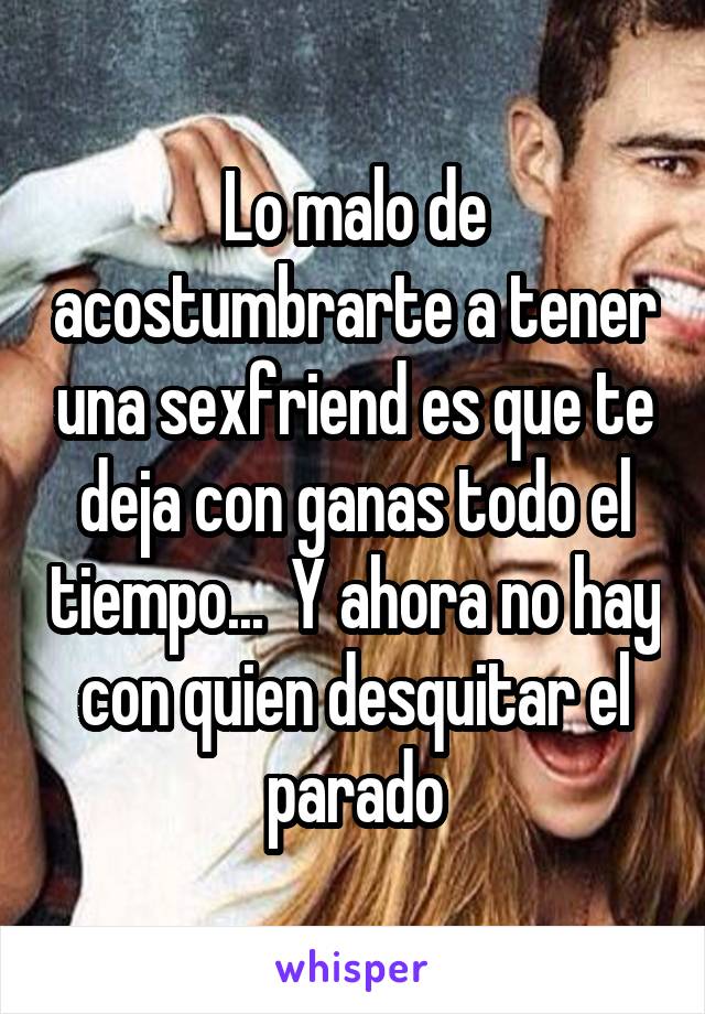 Lo malo de acostumbrarte a tener una sexfriend es que te deja con ganas todo el tiempo...  Y ahora no hay con quien desquitar el parado