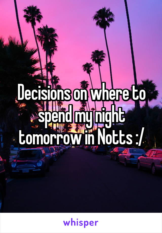 Decisions on where to spend my night tomorrow in Notts :/