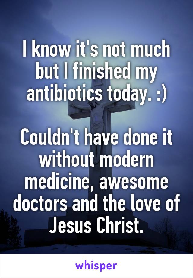 I know it's not much but I finished my antibiotics today. :)

Couldn't have done it without modern medicine, awesome doctors and the love of Jesus Christ.