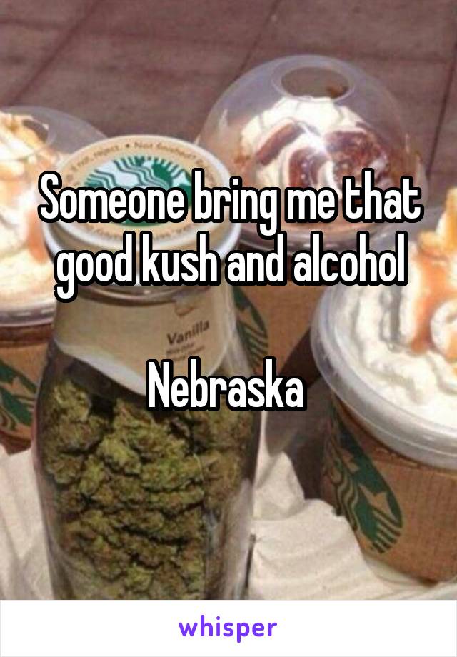 Someone bring me that good kush and alcohol

Nebraska 
