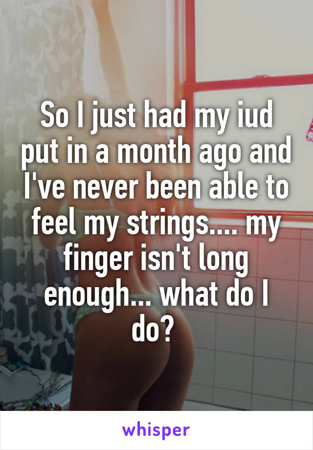 So I just had my iud put in a month ago and I've never been able to feel my strings.... my finger isn't long enough... what do I do? 