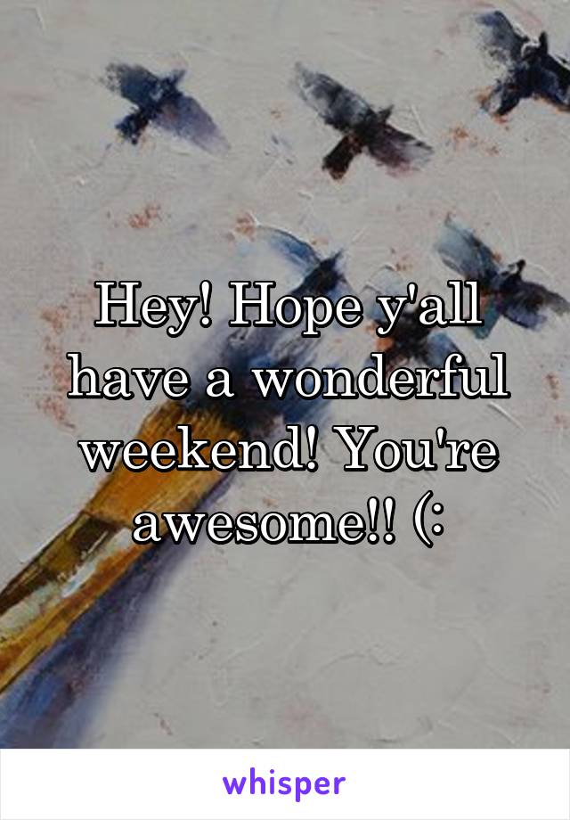 Hey! Hope y'all have a wonderful weekend! You're awesome!! (: