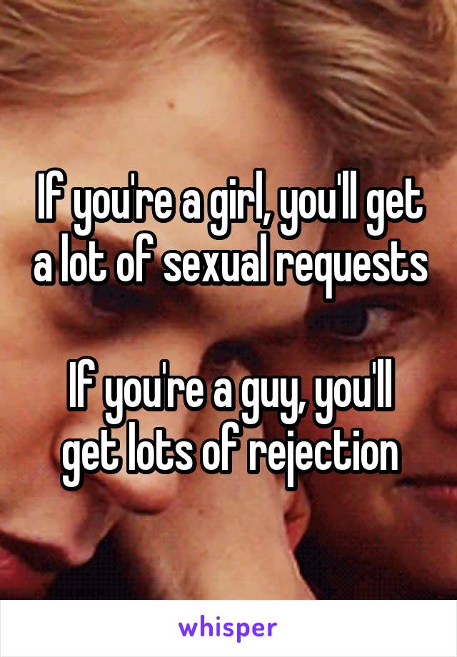 If you're a girl, you'll get a lot of sexual requests

If you're a guy, you'll get lots of rejection