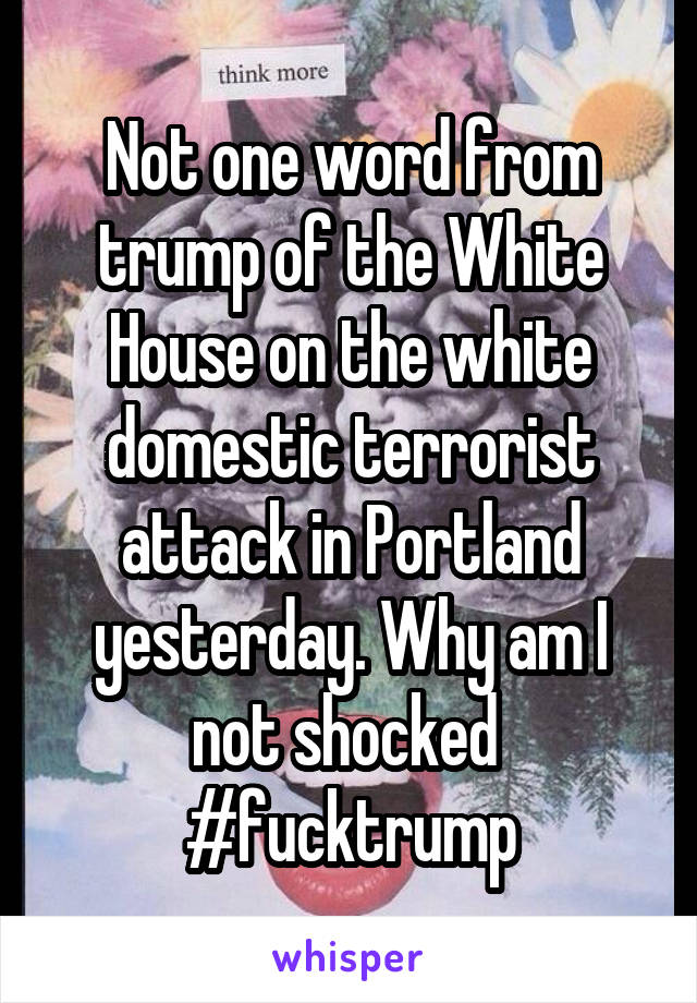 Not one word from trump of the White House on the white domestic terrorist attack in Portland yesterday. Why am I not shocked 
#fucktrump