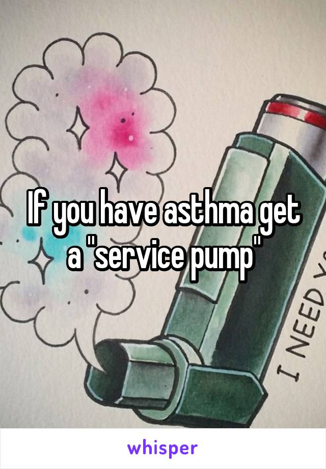 If you have asthma get a "service pump"