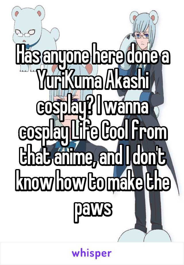 Has anyone here done a YuriKuma Akashi cosplay? I wanna cosplay Life Cool from that anime, and I don't know how to make the paws