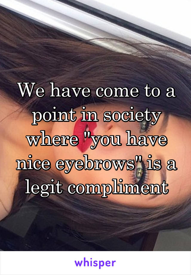 We have come to a point in society where "you have nice eyebrows" is a legit compliment