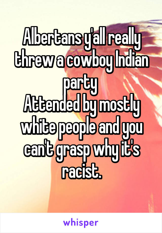 Albertans y'all really threw a cowboy Indian party 
Attended by mostly white people and you can't grasp why it's racist.
