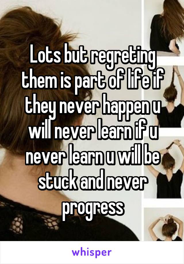 Lots but regreting them is part of life if they never happen u will never learn if u never learn u will be stuck and never progress