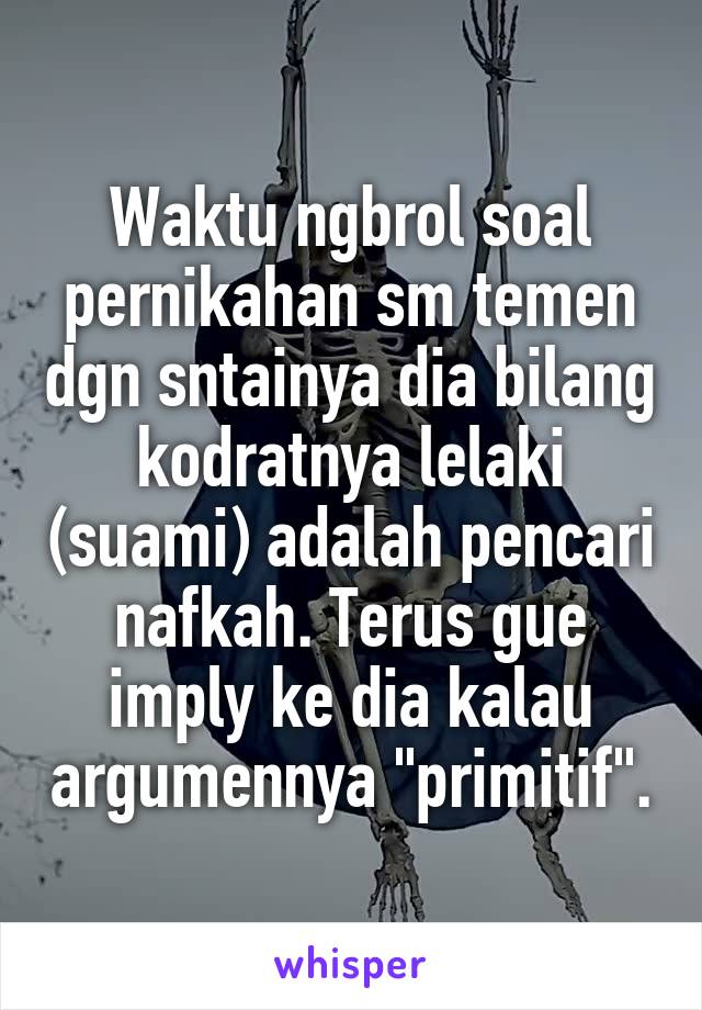 Waktu ngbrol soal pernikahan sm temen dgn sntainya dia bilang kodratnya lelaki (suami) adalah pencari nafkah. Terus gue imply ke dia kalau argumennya "primitif".