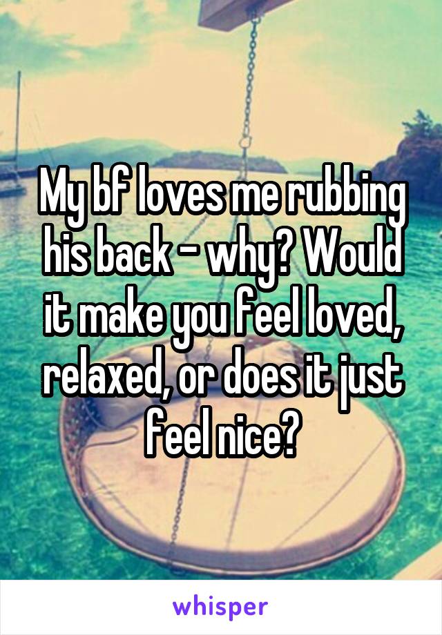 My bf loves me rubbing his back - why? Would it make you feel loved, relaxed, or does it just feel nice?