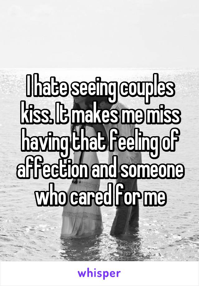 I hate seeing couples kiss. It makes me miss having that feeling of affection and someone who cared for me