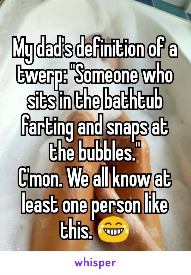 My dad's definition of a twerp: "Someone who sits in the bathtub farting and snaps at the bubbles."
C'mon. We all know at least one person like this. 😂