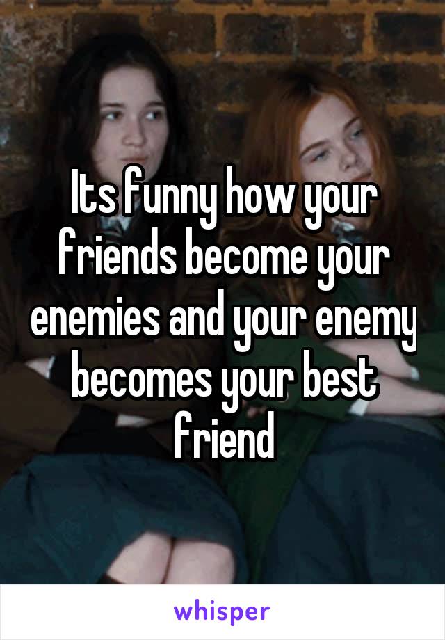 Its funny how your friends become your enemies and your enemy becomes your best friend