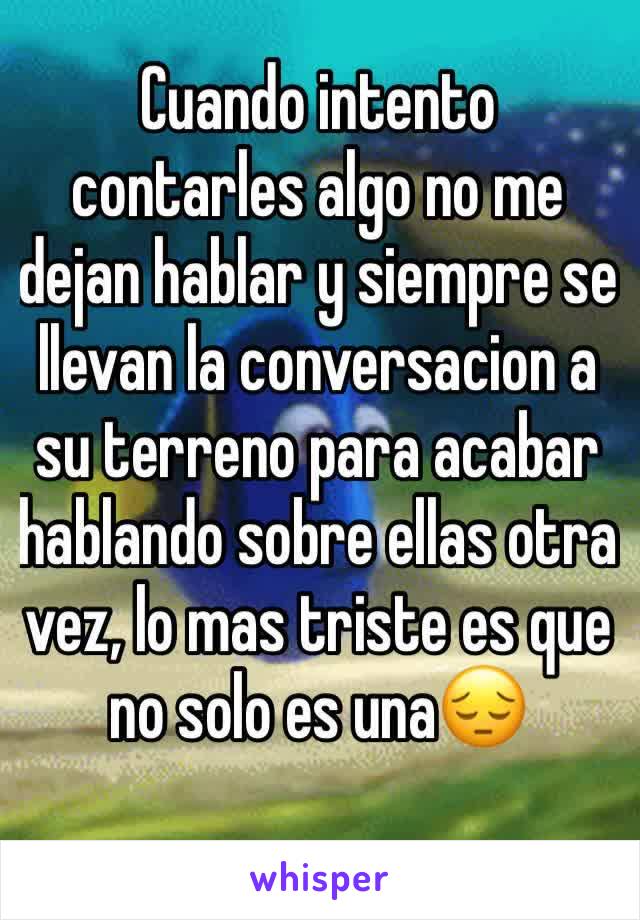 Cuando intento contarles algo no me dejan hablar y siempre se llevan la conversacion a su terreno para acabar hablando sobre ellas otra vez, lo mas triste es que no solo es una😔