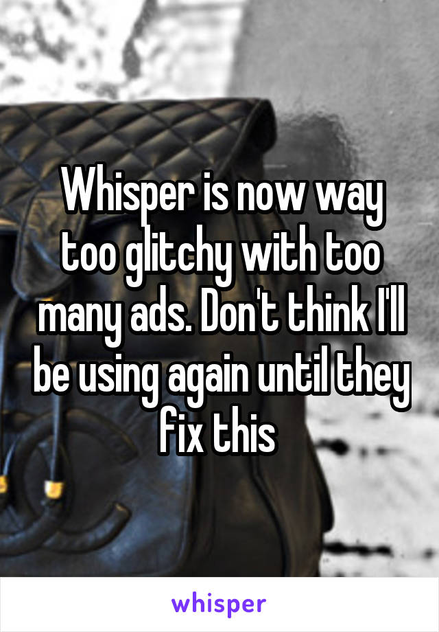 Whisper is now way too glitchy with too many ads. Don't think I'll be using again until they fix this 