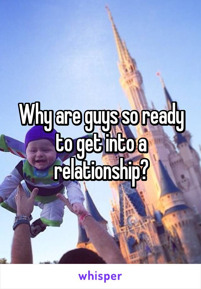 Why are guys so ready to get into a relationship?