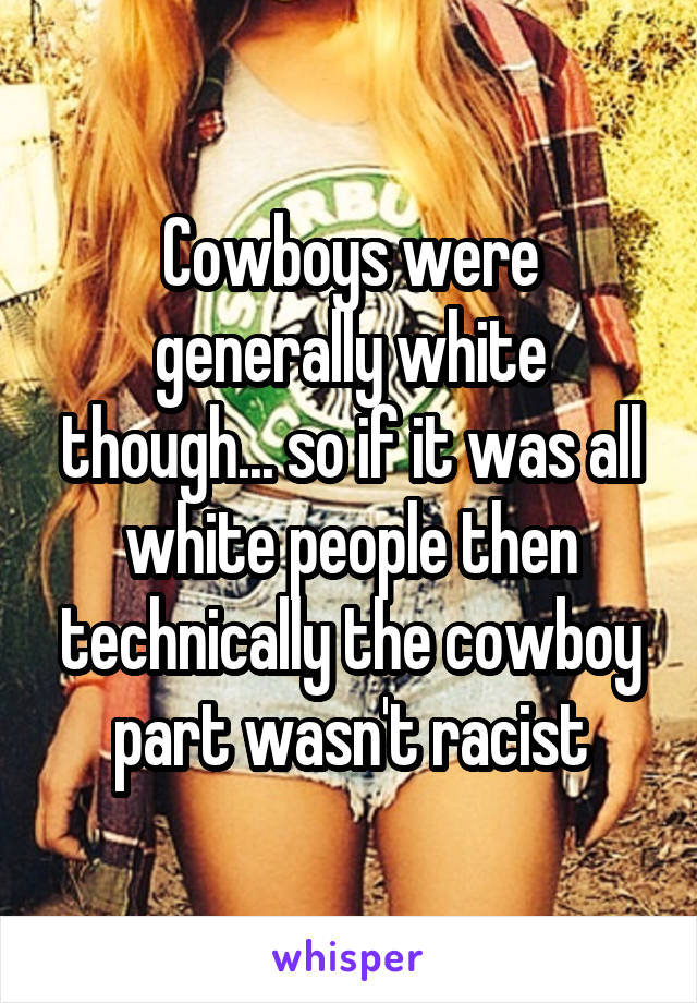 Cowboys were generally white though... so if it was all white people then technically the cowboy part wasn't racist