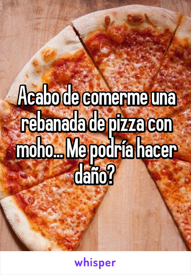 Acabo de comerme una rebanada de pizza con moho... Me podría hacer daño? 