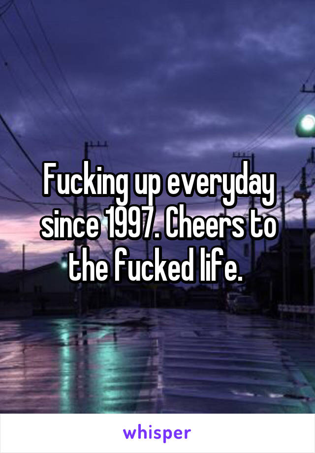 Fucking up everyday since 1997. Cheers to the fucked life. 