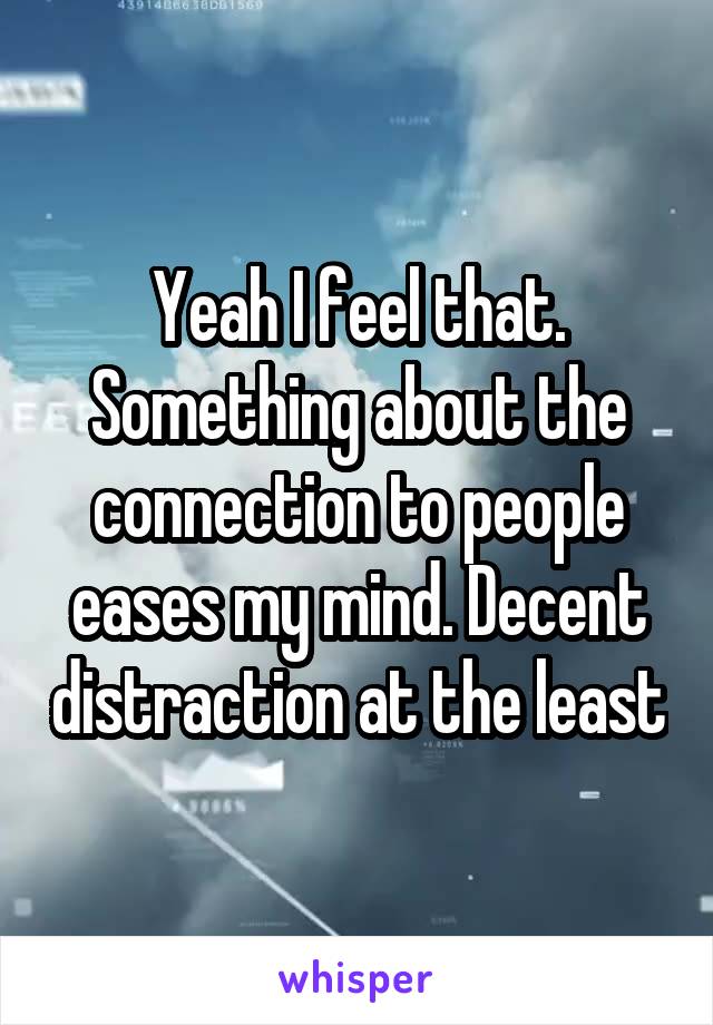 Yeah I feel that. Something about the connection to people eases my mind. Decent distraction at the least