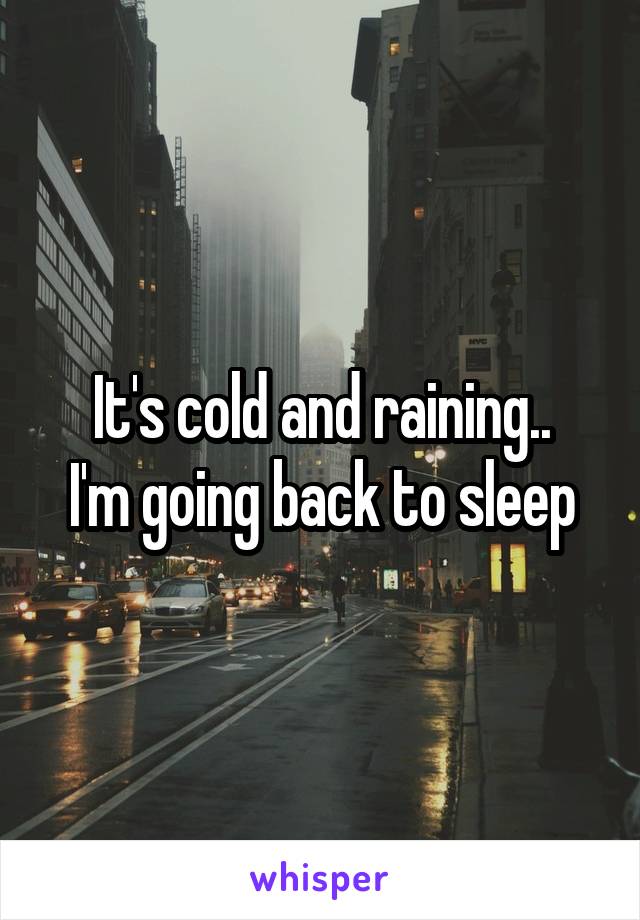 It's cold and raining..
I'm going back to sleep