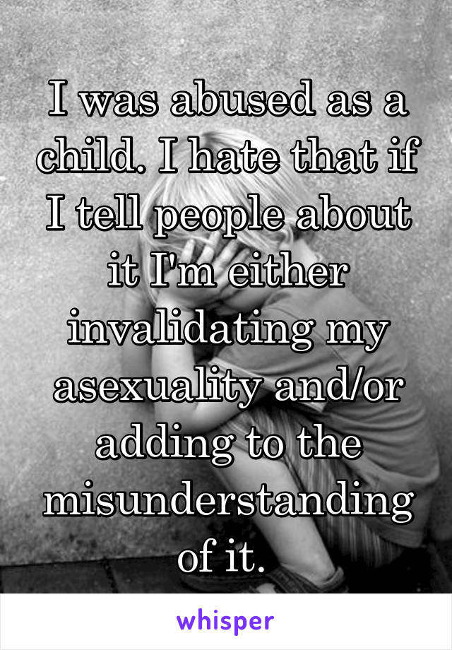 I was abused as a child. I hate that if I tell people about it I'm either invalidating my asexuality and/or adding to the misunderstanding of it. 