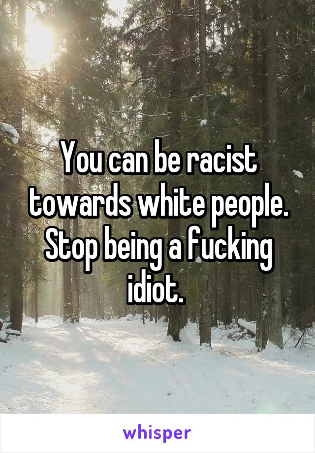 You can be racist towards white people. Stop being a fucking idiot. 