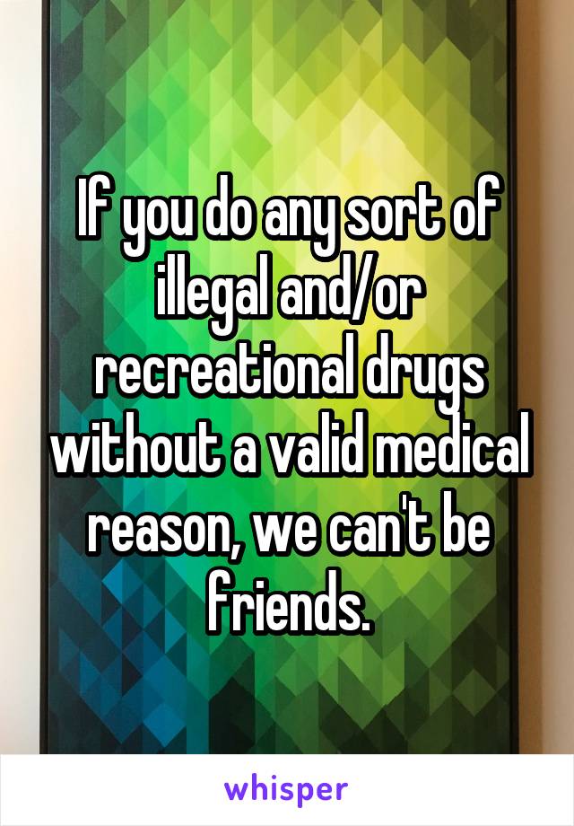 If you do any sort of illegal and/or recreational drugs without a valid medical reason, we can't be friends.