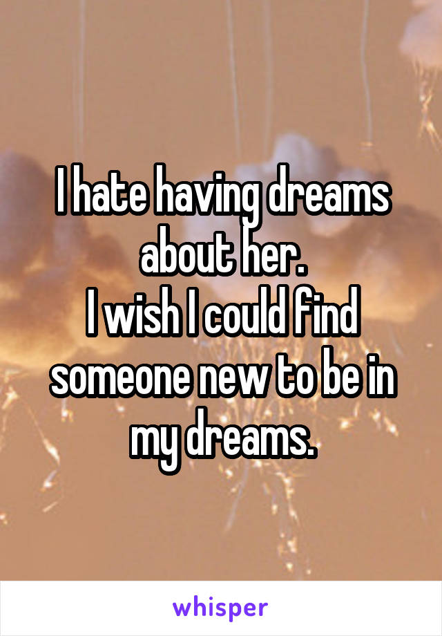 I hate having dreams about her.
I wish I could find someone new to be in my dreams.