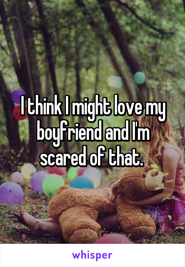 I think I might love my boyfriend and I'm scared of that. 