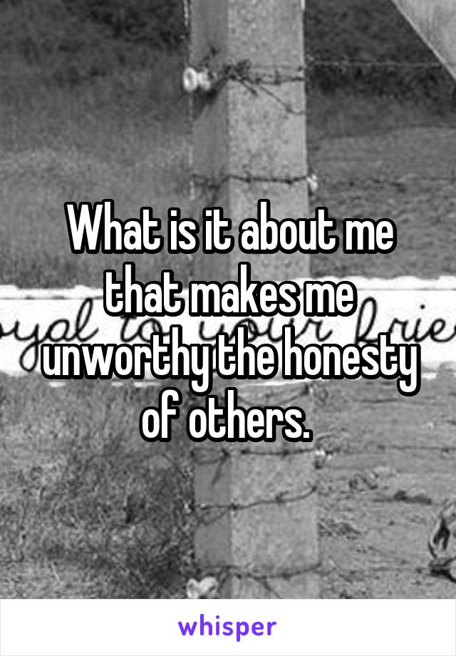 What is it about me that makes me unworthy the honesty of others. 