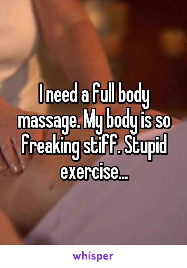 I need a full body massage. My body is so freaking stiff. Stupid exercise...