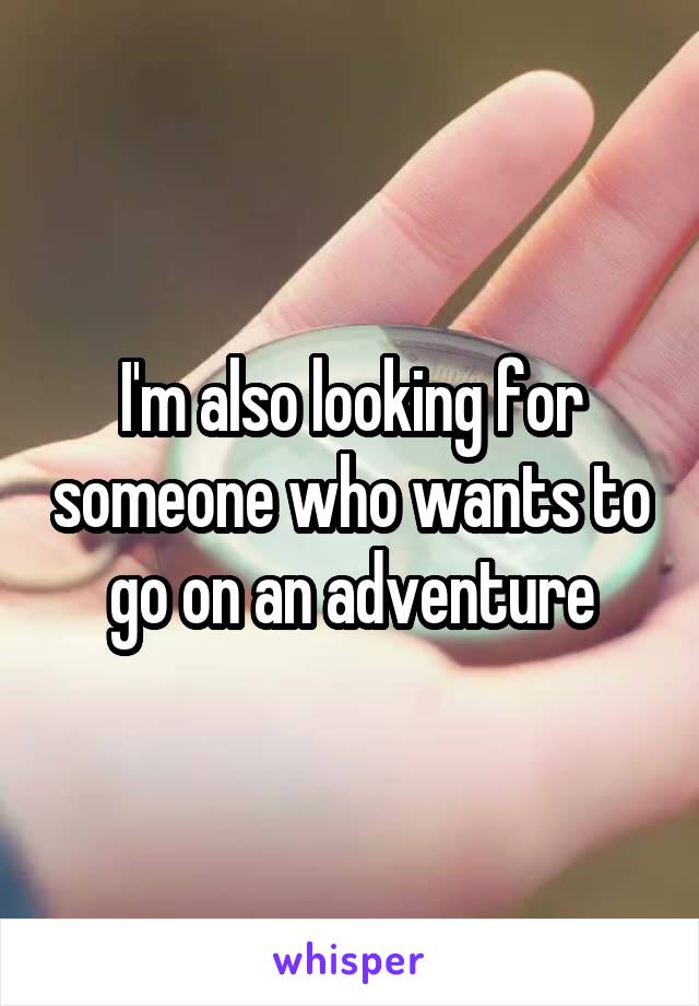 I'm also looking for someone who wants to go on an adventure