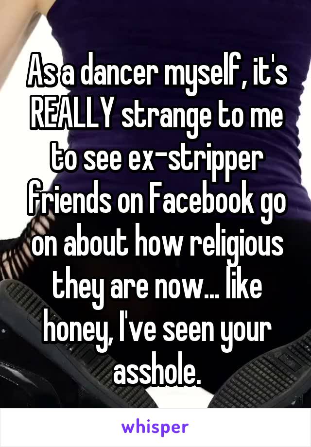 As a dancer myself, it's REALLY strange to me to see ex-stripper friends on Facebook go on about how religious they are now... like honey, I've seen your asshole.